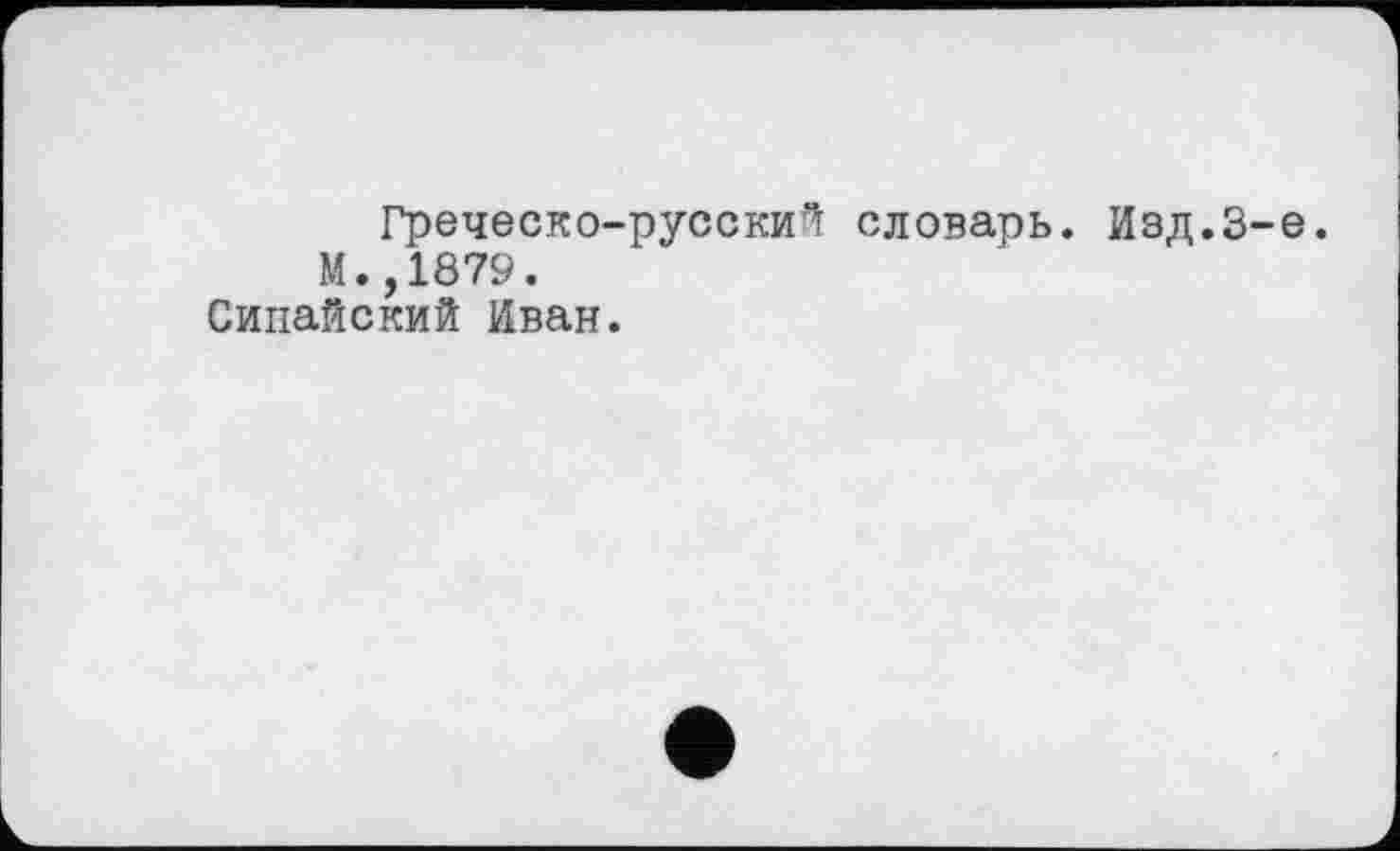 ﻿Греческо-русский словарь. Изд.З М.,1879.
Сипайский Иван.